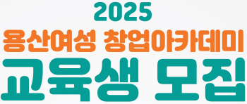 2025 용산여성 창업아카데미 교육생 모집